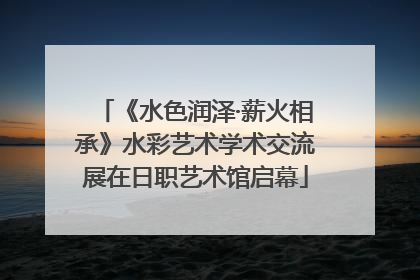 《水色润泽·薪火相承》水彩艺术学术交流展在日职艺术馆启幕