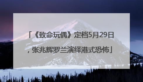 《致命玩偶》定档5月29日，张兆辉罗兰演绎港式恐怖