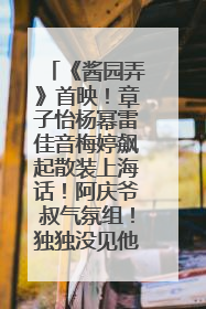 《酱园弄》首映！章子怡杨幂雷佳音梅婷飙起散装上海话！阿庆爷叔气氛组！独独没见他……