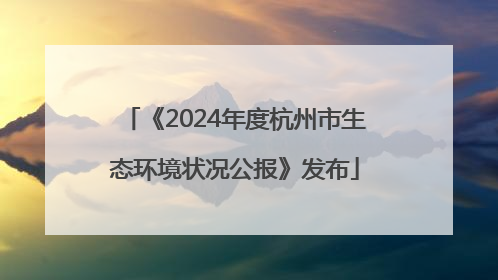 《2024年度杭州市生态环境状况公报》发布
