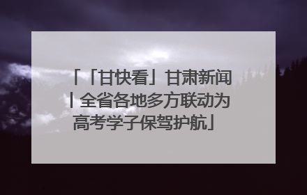 「甘快看」甘肃新闻丨全省各地多方联动为高考学子保驾护航