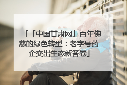 「中国甘肃网」百年佛慈的绿色转型：老字号药企交出生态新答卷