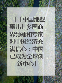 「中国那些事儿」多国商界领袖和专家对中国经济充满信心：中国已成为全球创新中心