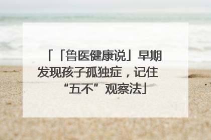 「鲁医健康说」早期发现孩子孤独症，记住“五不”观察法
