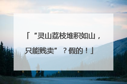 “灵山荔枝堆积如山，只能贱卖”？假的！