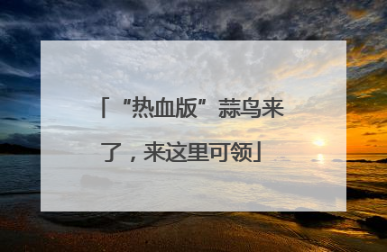 “热血版”蒜鸟来了，来这里可领