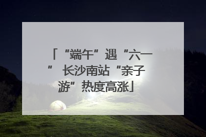 “端午”遇“六一” 长沙南站“亲子游”热度高涨