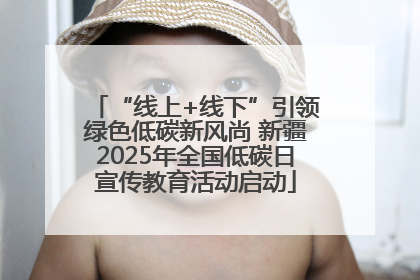 “线上+线下”引领绿色低碳新风尚 新疆2025年全国低碳日宣传教育活动启动