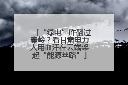 “绿电”咋翻过秦岭？看甘肃电力人用血汗在云端架起“能源丝路”