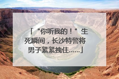 “你听我的！”生死瞬间，长沙特警将男子紧紧拽住……