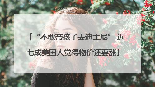 “不敢带孩子去迪士尼” 近七成美国人觉得物价还要涨