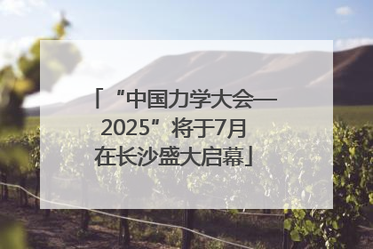 “中国力学大会—2025”将于7月在长沙盛大启幕