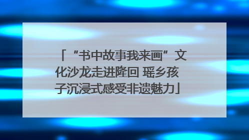 “书中故事我来画”文化沙龙走进隆回 瑶乡孩子沉浸式感受非遗魅力