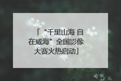 “千里山海 自在威海”全国影像大赛火热启动