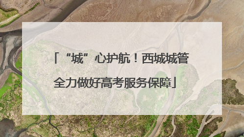 “城”心护航！西城城管全力做好高考服务保障