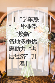 “学车热”、毕业季“焕新” 各地多重优惠助力“考后经济”升温