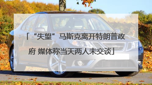 “失望”马斯克离开特朗普政府 媒体称当天两人未交谈