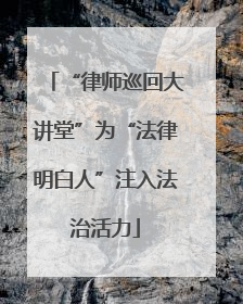 “律师巡回大讲堂”为“法律明白人”注入法治活力