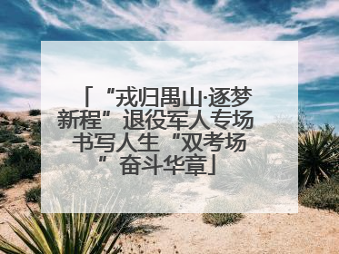 “戎归禺山·逐梦新程”退役军人专场 书写人生“双考场”奋斗华章