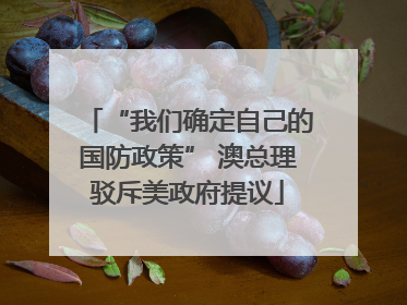 “我们确定自己的国防政策” 澳总理驳斥美政府提议