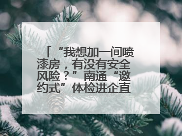 “我想加一间喷漆房，有没有安全风险？”南通“邀约式”体检进企直面实际问题