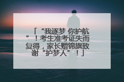 “我逐梦 你护航”！考生准考证失而复得，家长赠锦旗致谢“护梦人”！