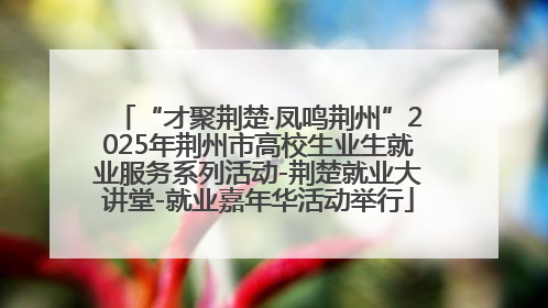 “才聚荆楚·凤鸣荆州”2025年荆州市高校生业生就业服务系列活动-荆楚就业大讲堂-就业嘉年华活动举行