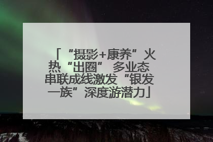 “摄影+康养”火热“出圈” 多业态串联成线激发“银发一族”深度游潜力