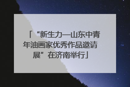 “新生力—山东中青年油画家优秀作品邀请展”在济南举行