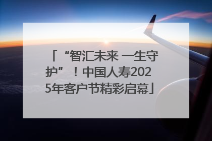 “智汇未来 一生守护”！中国人寿2025年客户节精彩启幕