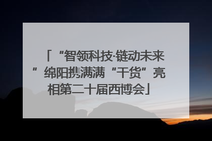 “智领科技·链动未来”绵阳携满满“干货”亮相第二十届西博会