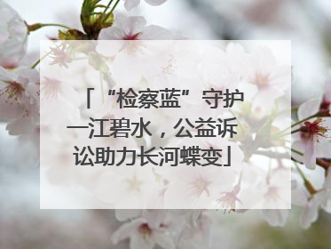 “检察蓝”守护一江碧水，公益诉讼助力长河蝶变
