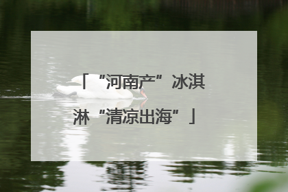 “河南产”冰淇淋“清凉出海”