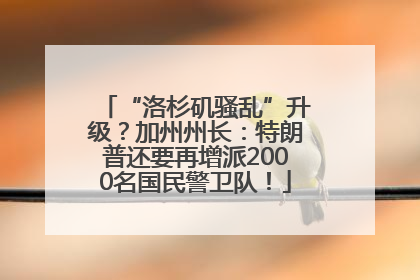 “洛杉矶骚乱”升级？加州州长：特朗普还要再增派2000名国民警卫队！