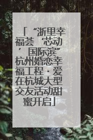 “浙里幸福荟‘芯动’国际滨”杭州婚恋幸福工程・爱在杭城大型交友活动甜蜜开启