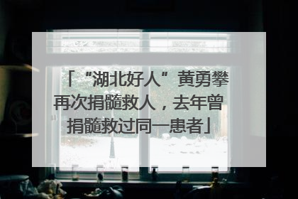 “湖北好人”黄勇攀再次捐髓救人，去年曾捐髓救过同一患者