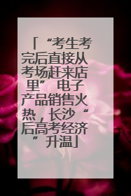 “考生考完后直接从考场赶来店里” 电子产品销售火热，长沙“后高考经济”升温