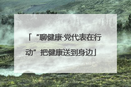 “聊健康·党代表在行动”把健康送到身边