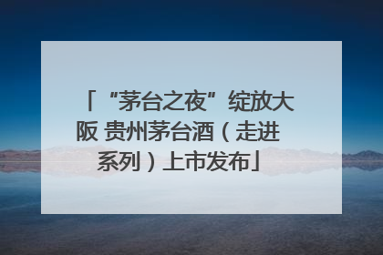 “茅台之夜”绽放大阪 贵州茅台酒（走进系列）上市发布