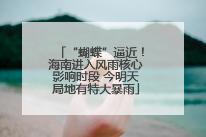 “蝴蝶”逼近！海南进入风雨核心影响时段 今明天局地有特大暴雨