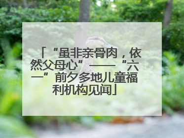 “虽非亲骨肉，依然父母心”——“六一”前夕多地儿童福利机构见闻