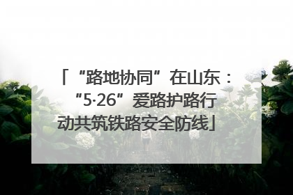 “路地协同”在山东：“5·26”爱路护路行动共筑铁路安全防线