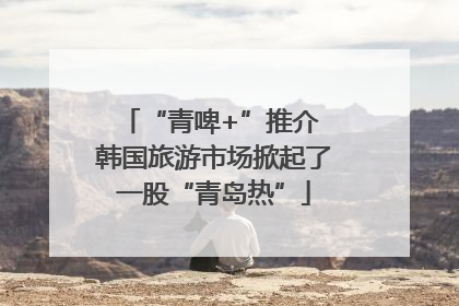 “青啤+”推介 韩国旅游市场掀起了一股“青岛热”