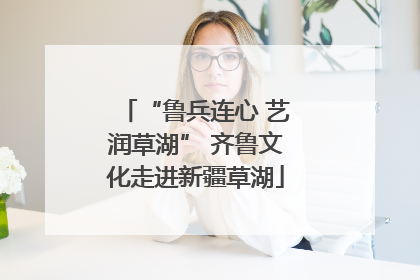 “鲁兵连心 艺润草湖” 齐鲁文化走进新疆草湖
