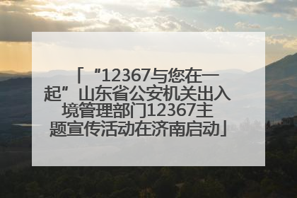 “12367与您在一起”山东省公安机关出入境管理部门12367主题宣传活动在济南启动