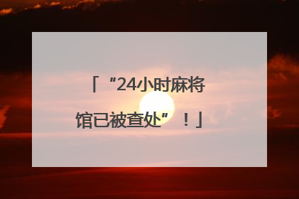 “24小时麻将馆已被查处”！