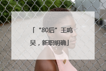 “80后”王鸣昊，新职明确