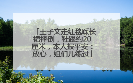 王子文走红毯踩长裙摔倒，鞋跟约20厘米，本人报平安：放心，姐们儿练过