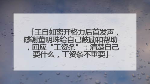 王自如离开格力后首发声，感谢董明珠给自己鼓励和帮助，回应“工资条”：清楚自己要什么，工资条不重要