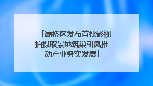 灞桥区发布首批影视拍摄取景地筑巢引凤推动产业务实发展